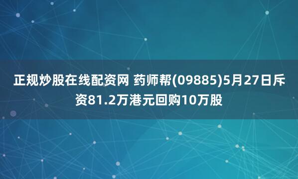 正规炒股在线配资网 药师帮(09885)5月27日斥资81.2万港元回购10万股