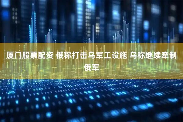 厦门股票配资 俄称打击乌军工设施 乌称继续牵制俄军