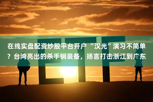 在线实盘配资炒股平台开户 “汉光”演习不简单？台湾亮出的杀手锏装备，扬言打击浙江到广东