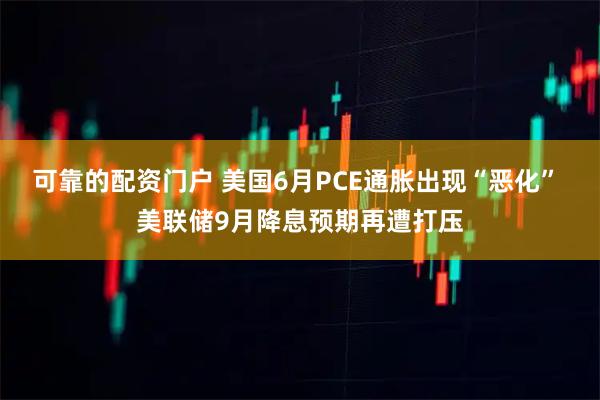 可靠的配资门户 美国6月PCE通胀出现“恶化” 美联储9月降息预期再遭打压