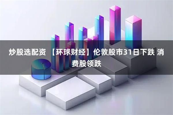 炒股选配资 【环球财经】伦敦股市31日下跌 消费股领跌