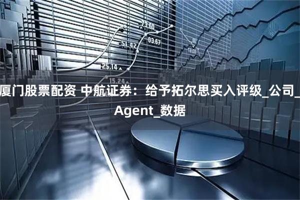 厦门股票配资 中航证券：给予拓尔思买入评级_公司_Agent_数据