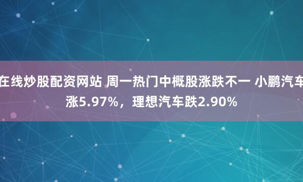 在线炒股配资网站 周一热门中概股涨跌不一 小鹏汽车涨5.97%，理想汽车跌2.90%