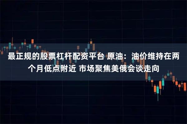 最正规的股票杠杆配资平台 原油：油价维持在两个月低点附近 市场聚焦美俄会谈走向