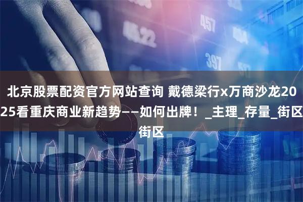 北京股票配资官方网站查询 戴德梁行x万商沙龙2025看重庆商业新趋势——如何出牌！_主理_存量_街区