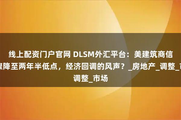 线上配资门户官网 DLSM外汇平台：美建筑商信心骤降至两年半低点，经济回调的风声？_房地产_调整_市场
