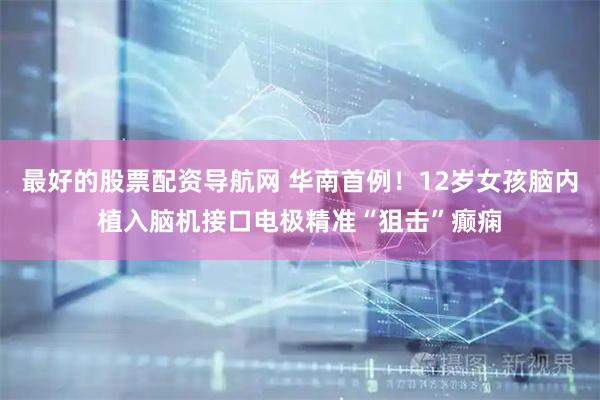 最好的股票配资导航网 华南首例！12岁女孩脑内植入脑机接口电极精准“狙击”癫痫