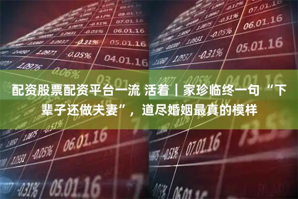 配资股票配资平台一流 活着｜家珍临终一句 “下辈子还做夫妻”，道尽婚姻最真的模样