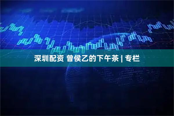 深圳配资 曾侯乙的下午茶 | 专栏