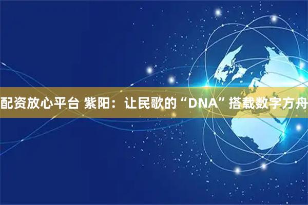 配资放心平台 紫阳：让民歌的“DNA”搭载数字方舟