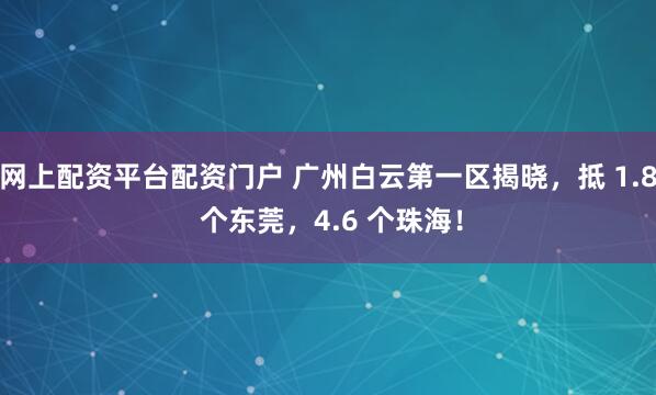 网上配资平台配资门户 广州白云第一区揭晓，抵 1.8 个东莞，4.6 个珠海！