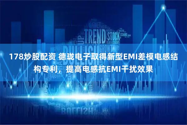 178炒股配资 德珑电子取得新型EMI差模电感结构专利，提高电感抗EMI干扰效果