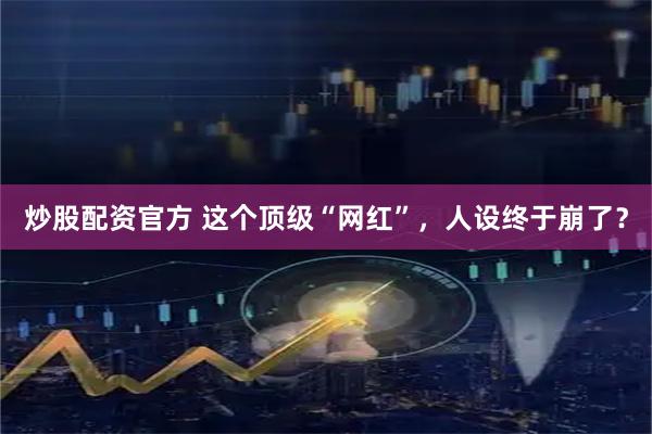 炒股配资官方 这个顶级“网红”,人设终于崩了?