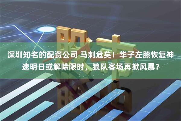 深圳知名的配资公司 马刺危矣！华子左膝恢复神速明日或解除限时，狼队客场再掀风暴？
