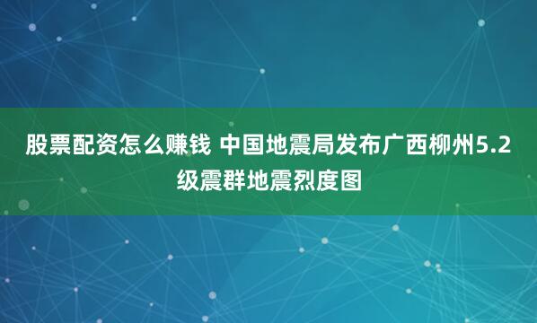 股票配资怎么赚钱 中国地震局发布广西柳州5.2级震群地震烈度图