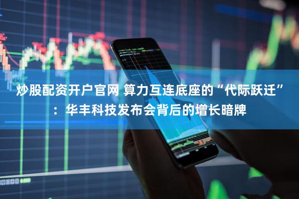 炒股配资开户官网 算力互连底座的“代际跃迁”：华丰科技发布会背后的增长暗牌