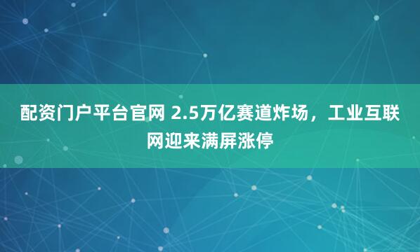 配资门户平台官网 2.5万亿赛道炸场，工业互联网迎来满屏涨停